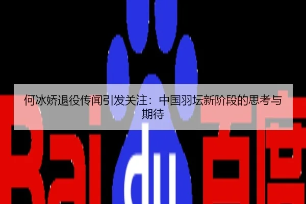 何冰娇退役传闻引发关注：中国羽坛新阶段的思考与期待