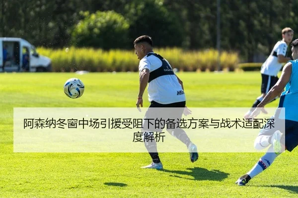 阿森纳冬窗中场引援受阻下的备选方案与战术适配深度解析