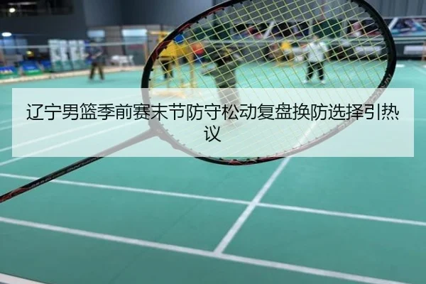 辽宁男篮季前赛末节防守松动复盘换防选择引热议