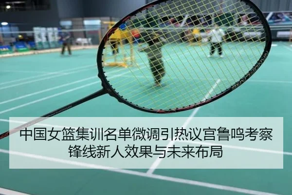 中国女篮集训名单微调引热议宫鲁鸣考察锋线新人效果与未来布局