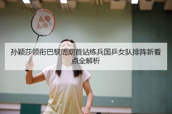 孙颖莎领衔巴黎周期首站练兵国乒女队排阵新看点全解析
