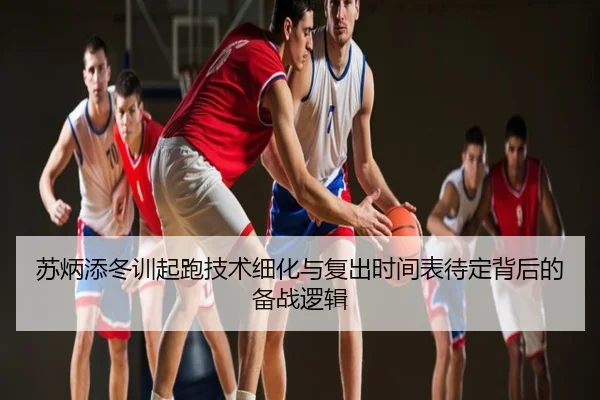 苏炳添冬训起跑技术细化与复出时间表待定背后的备战逻辑