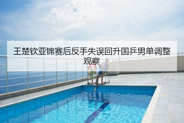 王楚钦亚锦赛后反手失误回升国乒男单调整观察
